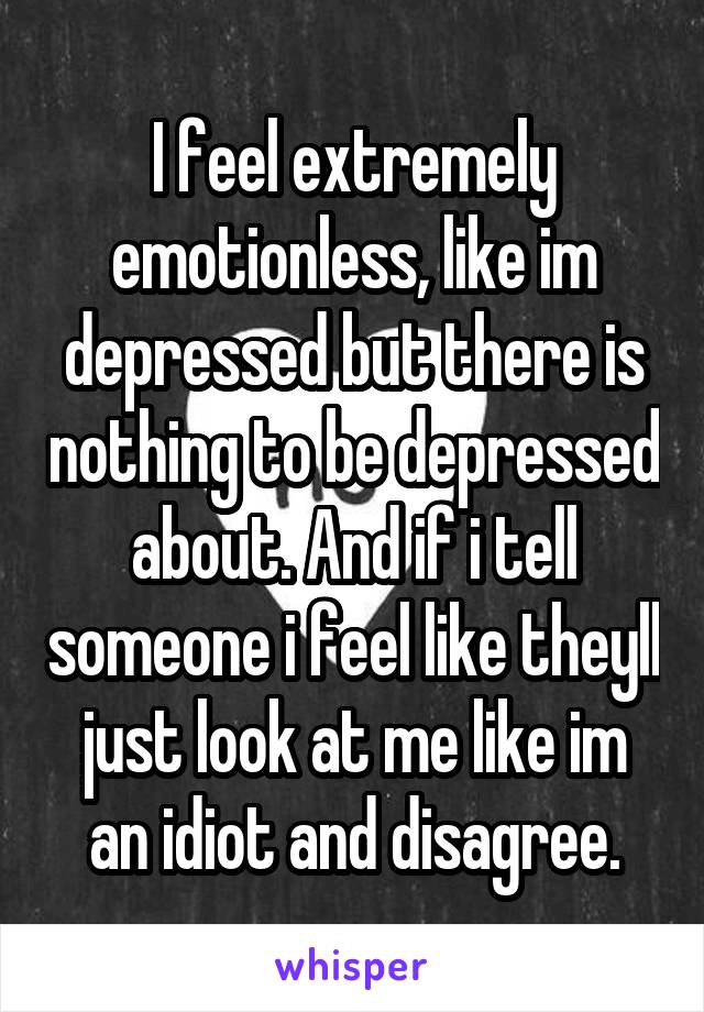 I feel extremely emotionless, like im depressed but there is nothing to be depressed about. And if i tell someone i feel like theyll just look at me like im an idiot and disagree.