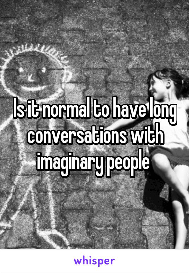 Is it normal to have long conversations with imaginary people 