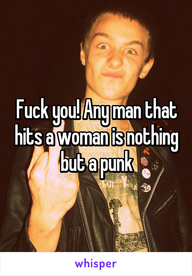 Fuck you! Any man that hits a woman is nothing but a punk