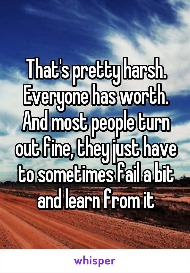 That's pretty harsh. Everyone has worth. And most people turn out fine, they just have to sometimes fail a bit and learn from it