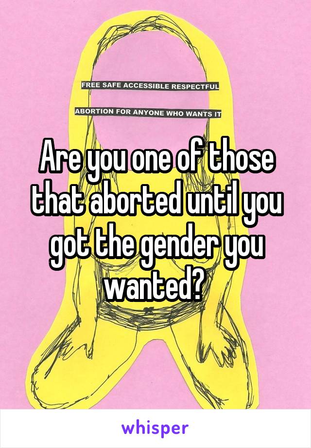 Are you one of those that aborted until you got the gender you wanted? 