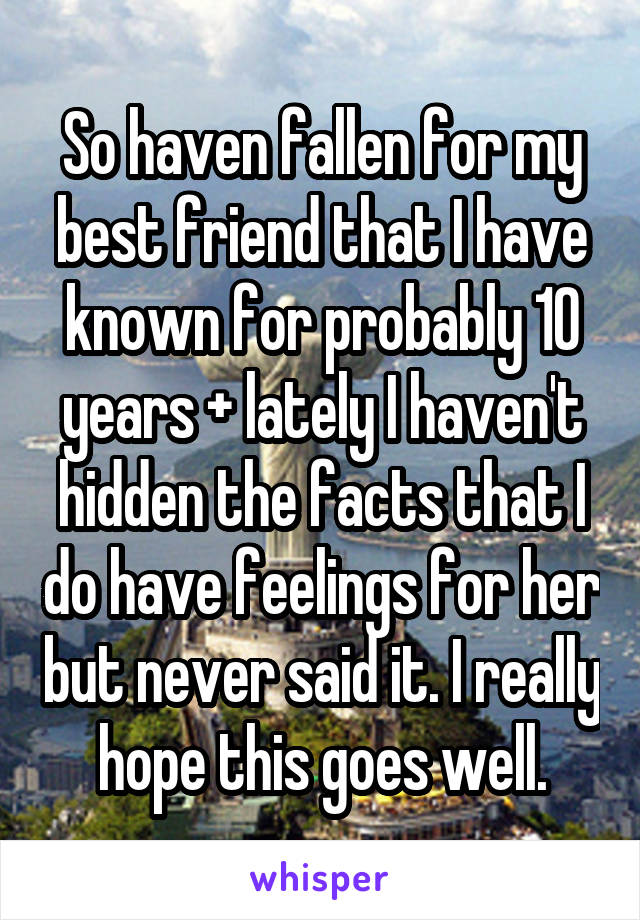So haven fallen for my best friend that I have known for probably 10 years + lately I haven't hidden the facts that I do have feelings for her but never said it. I really hope this goes well.