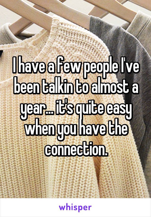 I have a few people I've been talkin to almost a year... it's quite easy when you have the connection.