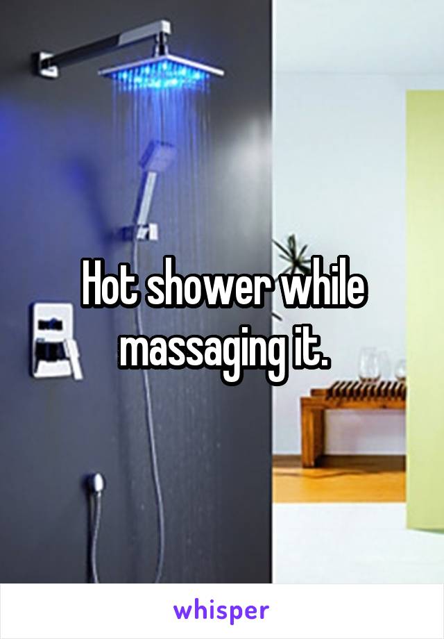 Hot shower while massaging it.