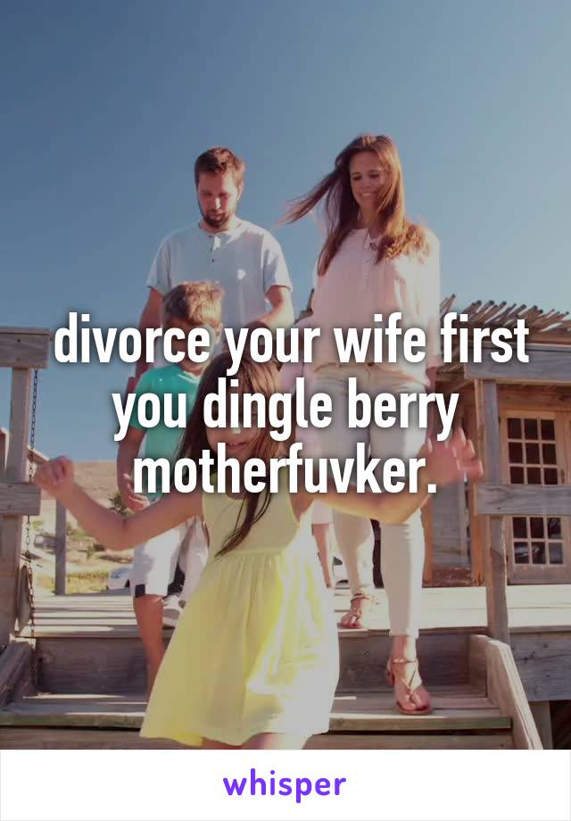  divorce your wife first you dingle berry motherfuvker.
