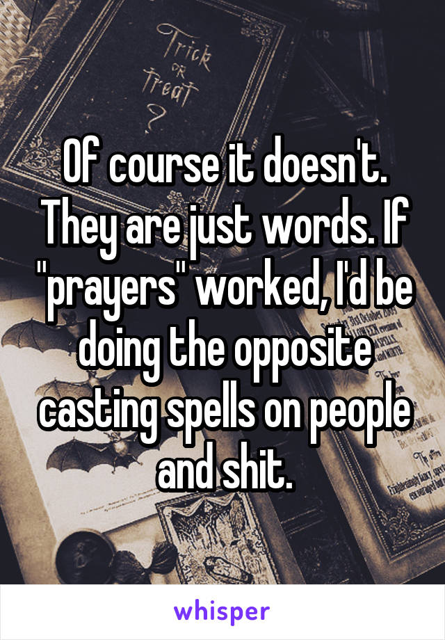 Of course it doesn't. They are just words. If "prayers" worked, I'd be doing the opposite casting spells on people and shit.