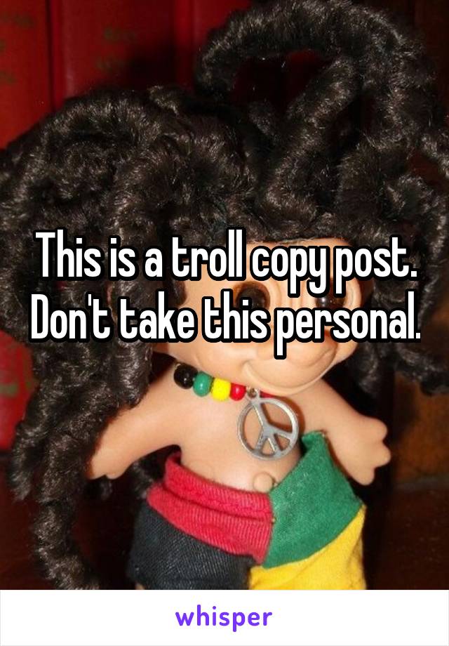 This is a troll copy post. Don't take this personal. 