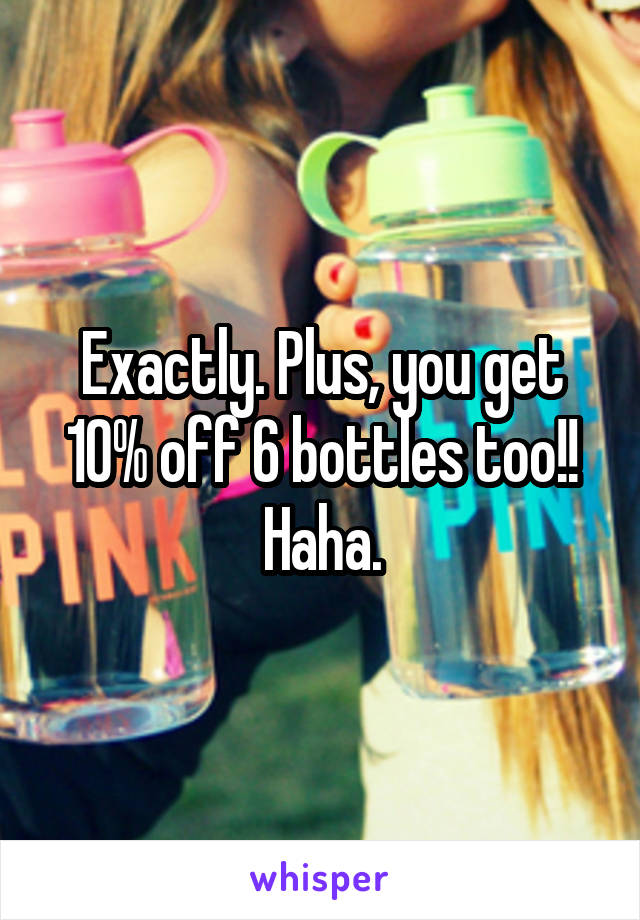 Exactly. Plus, you get 10% off 6 bottles too!! Haha.