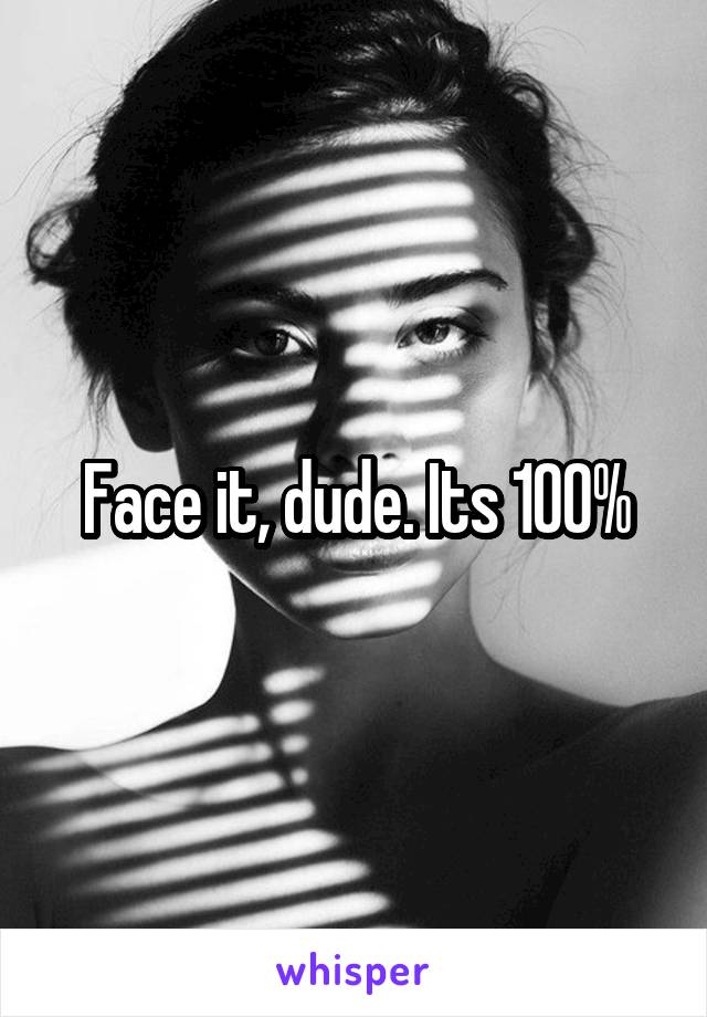 Face it, dude. Its 100%