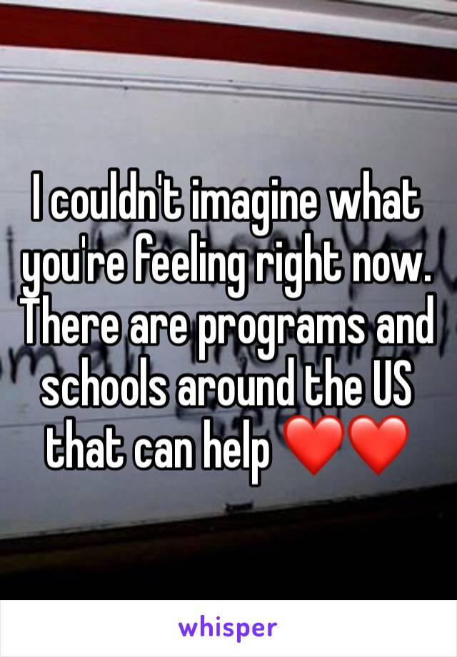 I couldn't imagine what you're feeling right now. There are programs and schools around the US that can help ❤️❤️