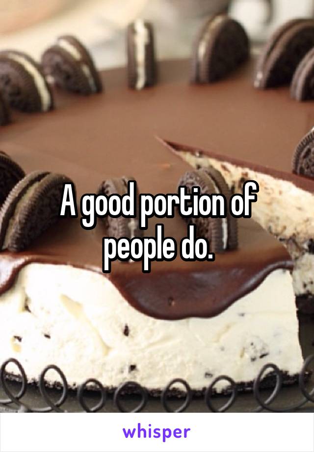 A good portion of people do.