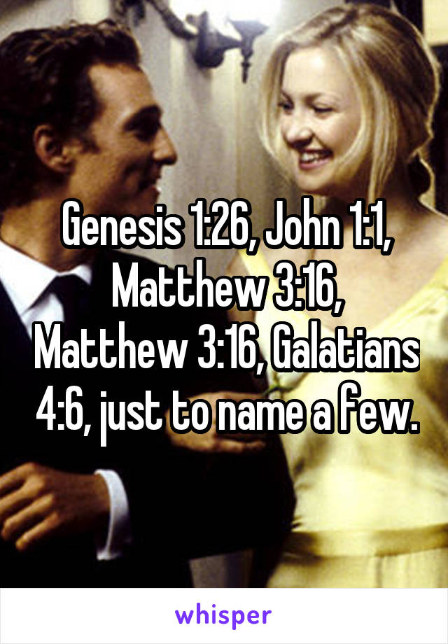 Genesis 1:26, John 1:1, Matthew 3:16, Matthew 3:16, Galatians 4:6, just to name a few.