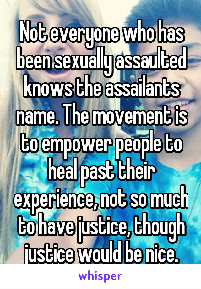 Not everyone who has been sexually assaulted knows the assailants name. The movement is to empower people to heal past their experience, not so much to have justice, though justice would be nice.