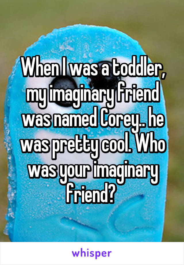 When I was a toddler, my imaginary friend was named Corey.. he was pretty cool. Who was your imaginary friend? 