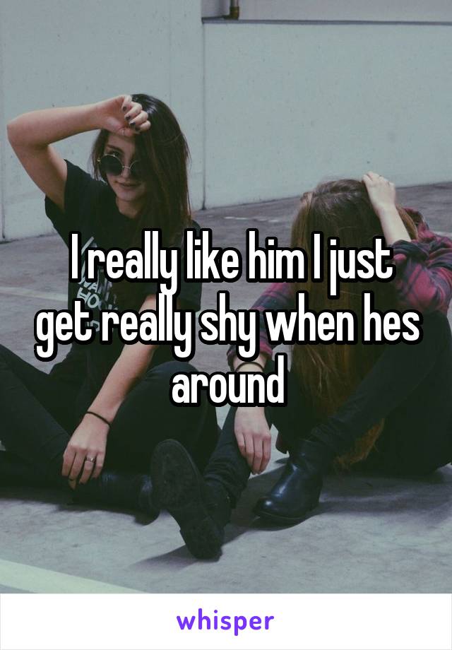  I really like him I just get really shy when hes around