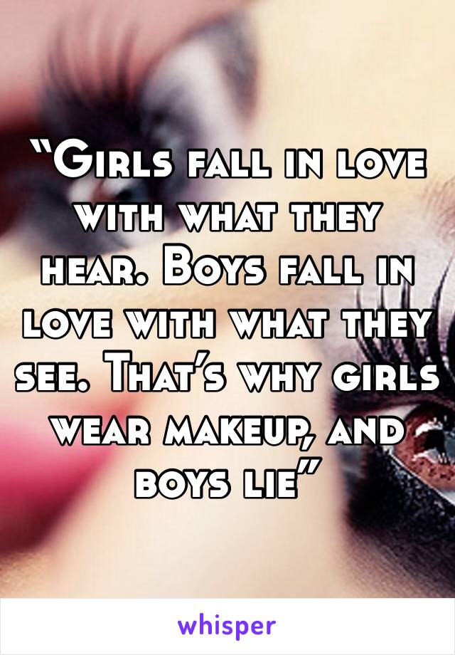 “Girls fall in love with what they hear. Boys fall in love with what they see. That’s why girls wear makeup, and boys lie”