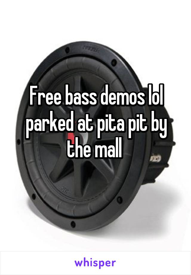 Free bass demos lol parked at pita pit by the mall 
