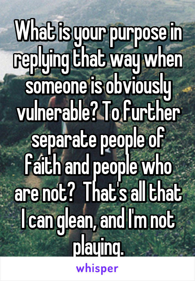 What is your purpose in replying that way when someone is obviously vulnerable? To further separate people of faith and people who are not?  That's all that I can glean, and I'm not playing.