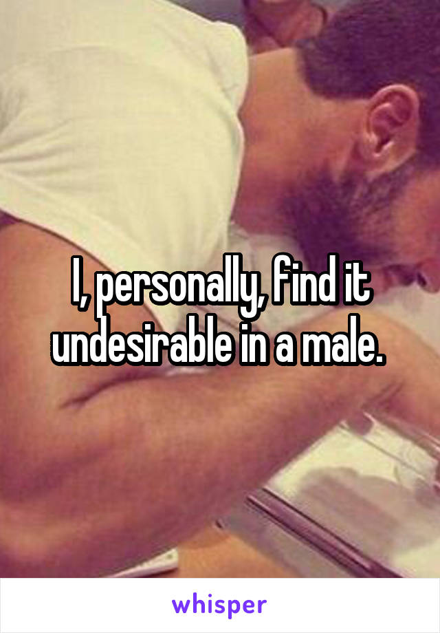 I, personally, find it undesirable in a male. 