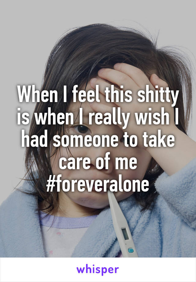 When I feel this shitty is when I really wish I had someone to take care of me
#foreveralone