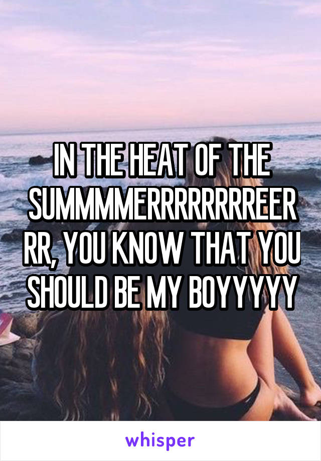 IN THE HEAT OF THE SUMMMMERRRRRRRREERRR, YOU KNOW THAT YOU SHOULD BE MY BOYYYYY