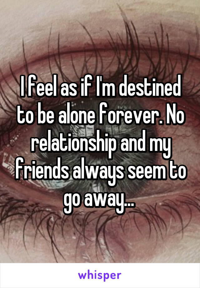 I feel as if I'm destined to be alone forever. No relationship and my friends always seem to go away... 