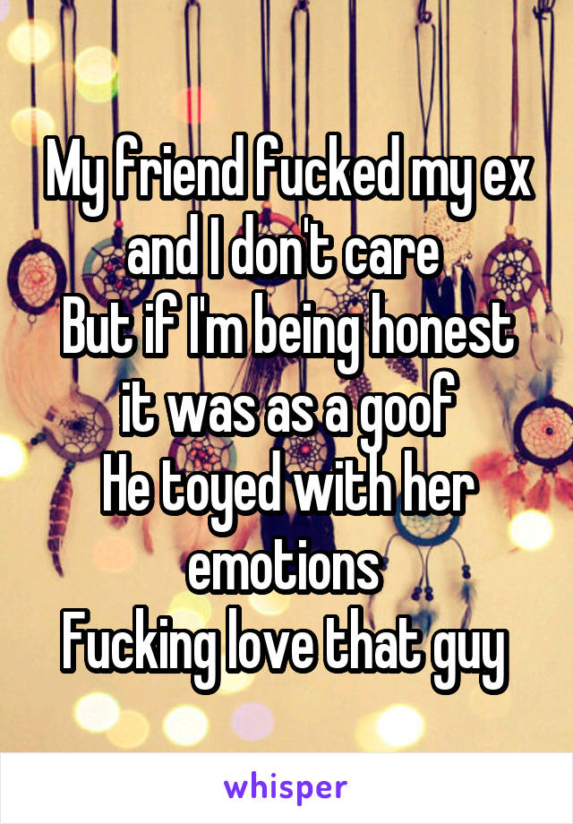 My friend fucked my ex and I don't care 
But if I'm being honest it was as a goof
He toyed with her emotions 
Fucking love that guy 