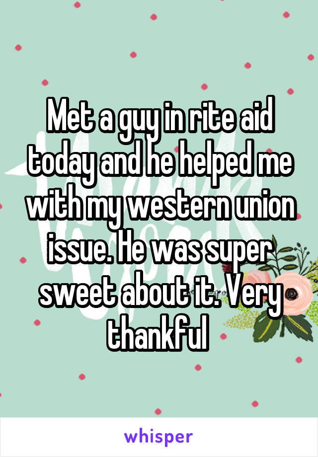 Met a guy in rite aid today and he helped me with my western union issue. He was super sweet about it. Very thankful 
