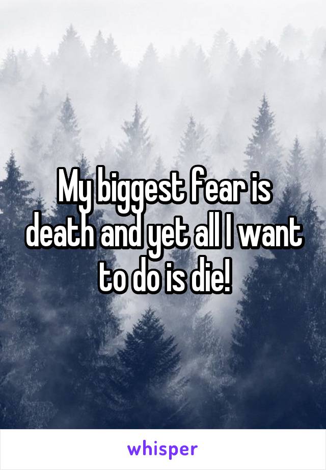 My biggest fear is death and yet all I want to do is die!