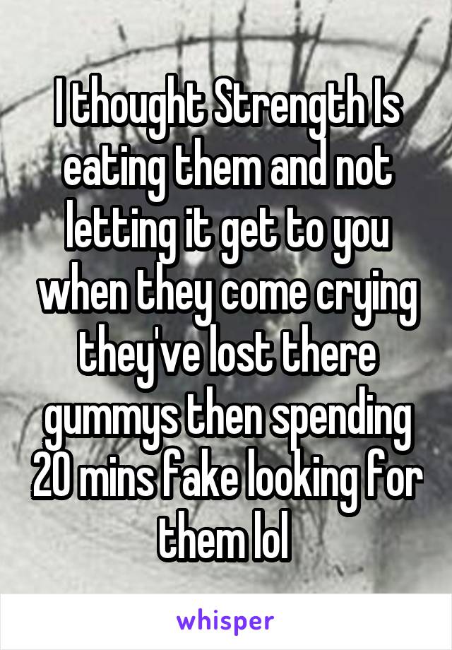 I thought Strength Is eating them and not letting it get to you when they come crying they've lost there gummys then spending 20 mins fake looking for them lol 