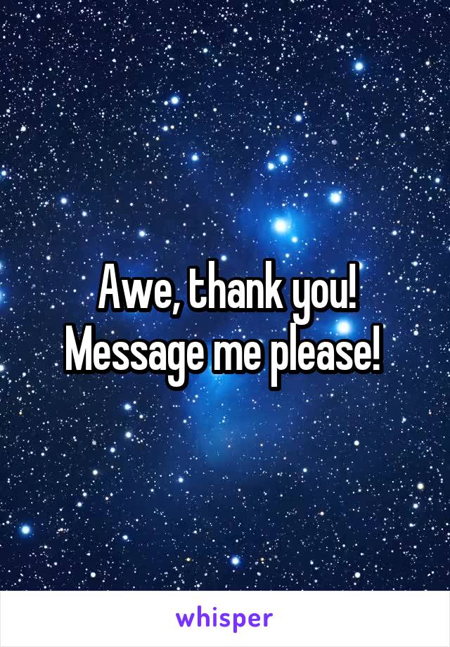 Awe, thank you! Message me please! 