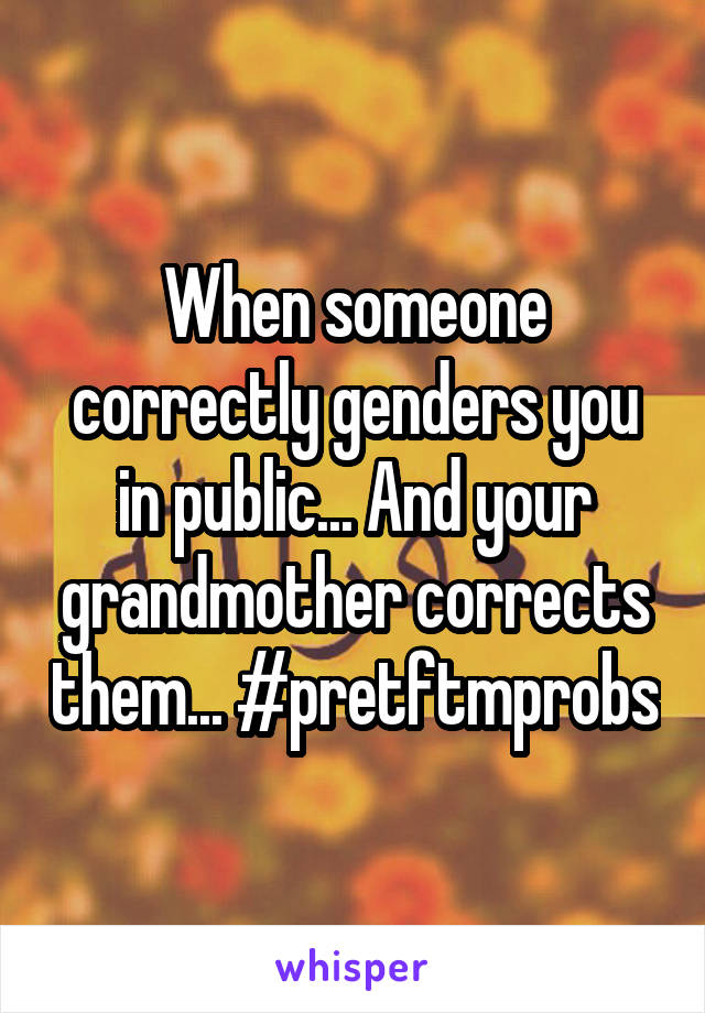 When someone correctly genders you in public... And your grandmother corrects them... #pretftmprobs