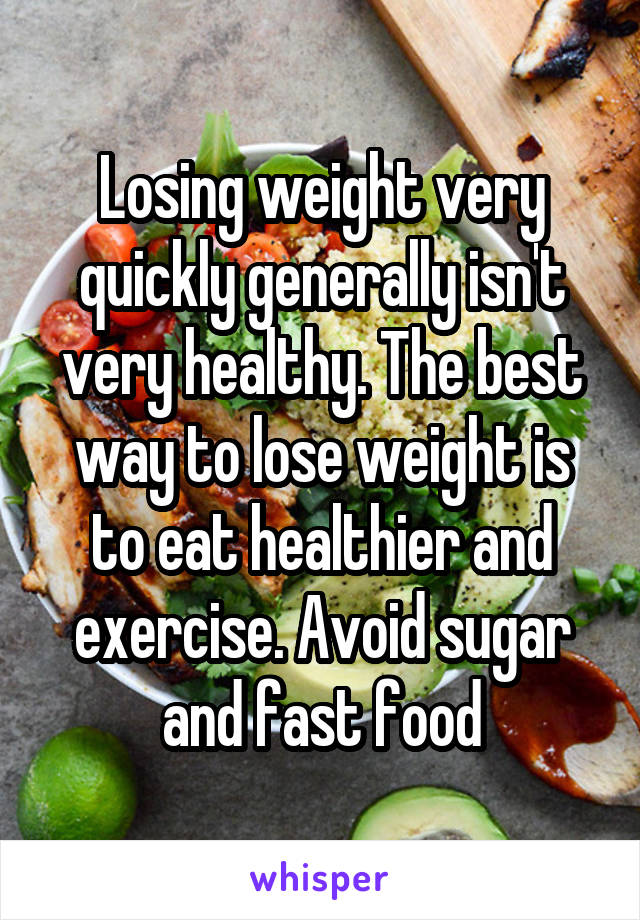 Losing weight very quickly generally isn't very healthy. The best way to lose weight is to eat healthier and exercise. Avoid sugar and fast food