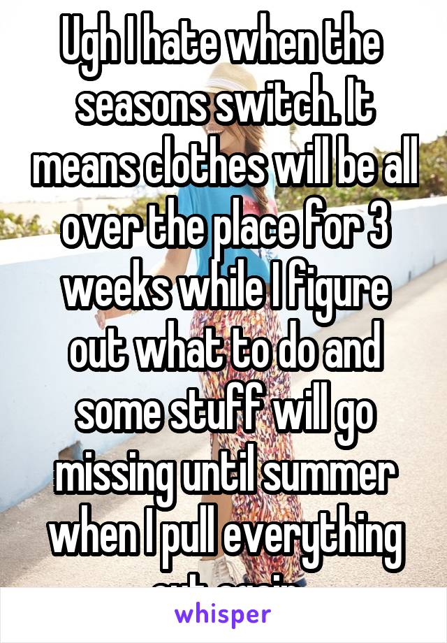 Ugh I hate when the  seasons switch. It means clothes will be all over the place for 3 weeks while I figure out what to do and some stuff will go missing until summer when I pull everything out again