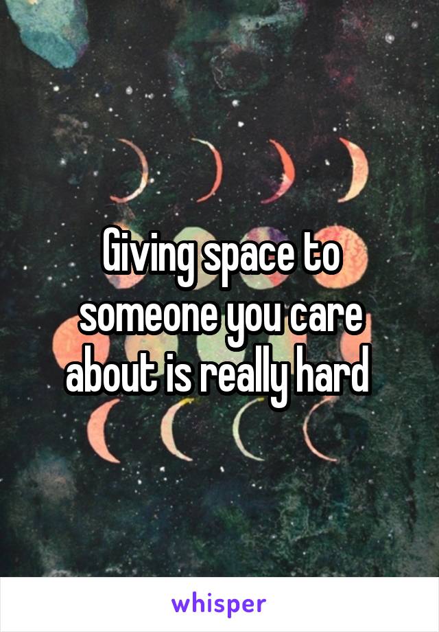 Giving space to someone you care about is really hard 