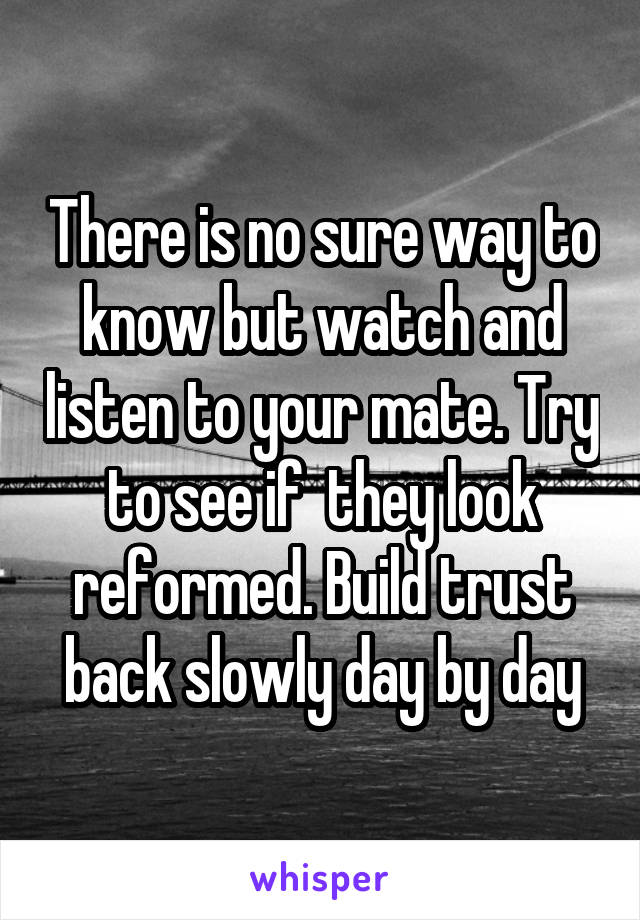 There is no sure way to know but watch and listen to your mate. Try to see if  they look reformed. Build trust back slowly day by day