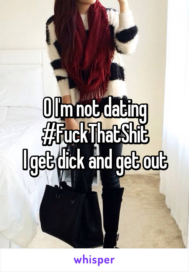 O I'm not dating #FuckThatShit
I get dick and get out