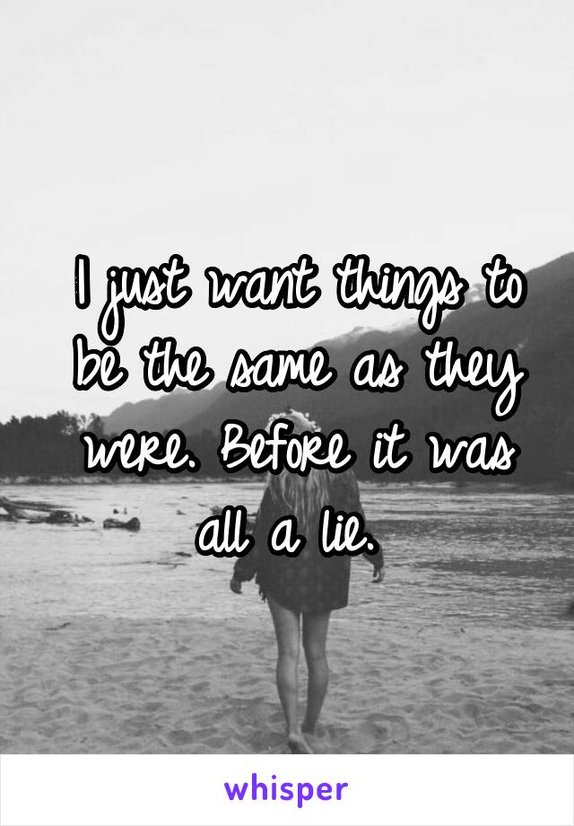 I just want things to be the same as they were. Before it was all a lie. 