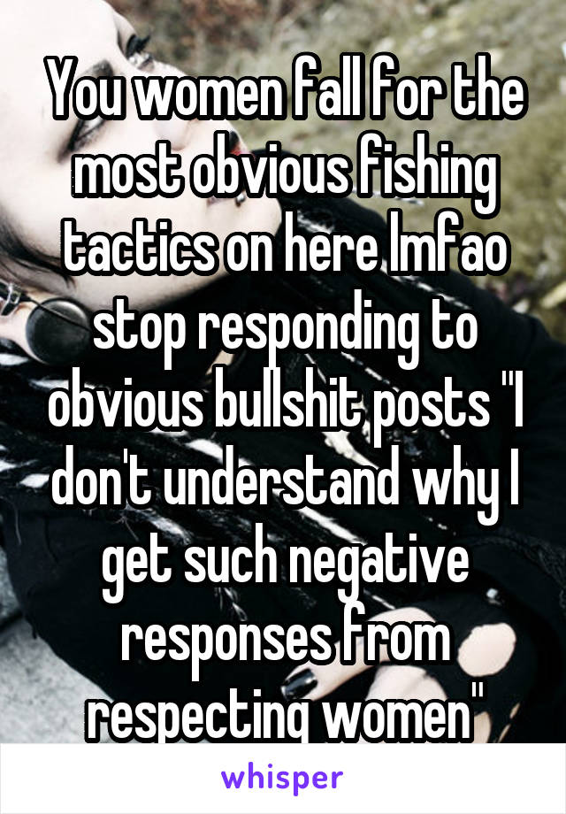 You women fall for the most obvious fishing tactics on here lmfao stop responding to obvious bullshit posts "I don't understand why I get such negative responses from respecting women"