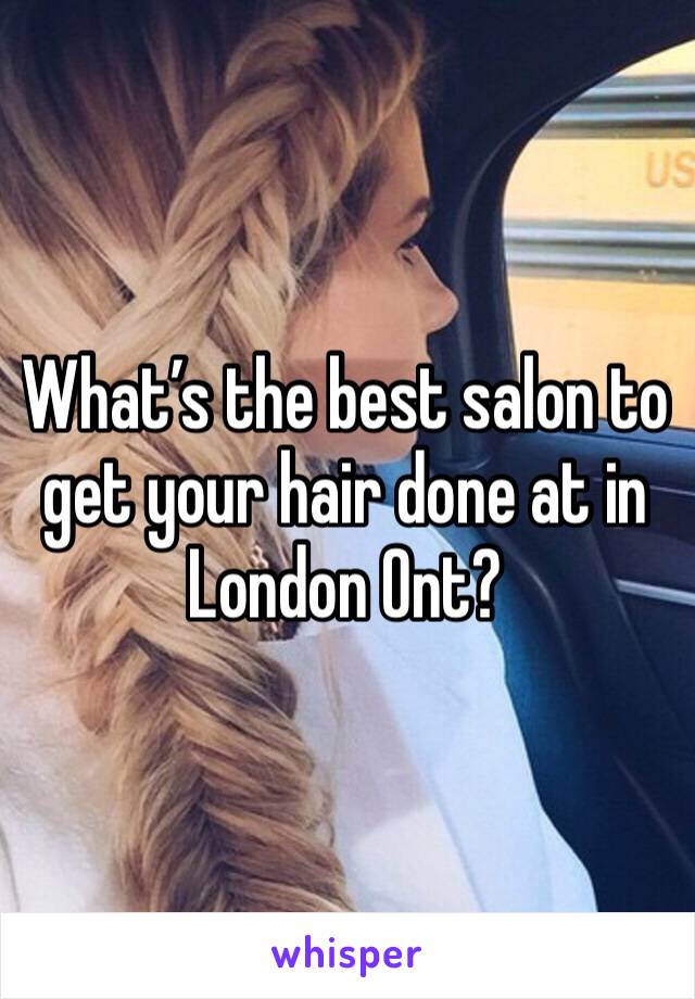 What’s the best salon to get your hair done at in London Ont?