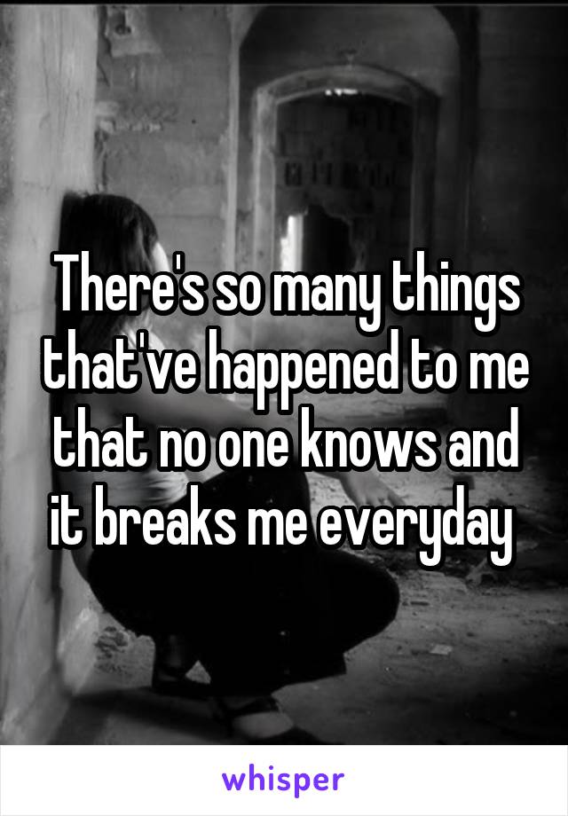 There's so many things that've happened to me that no one knows and it breaks me everyday 