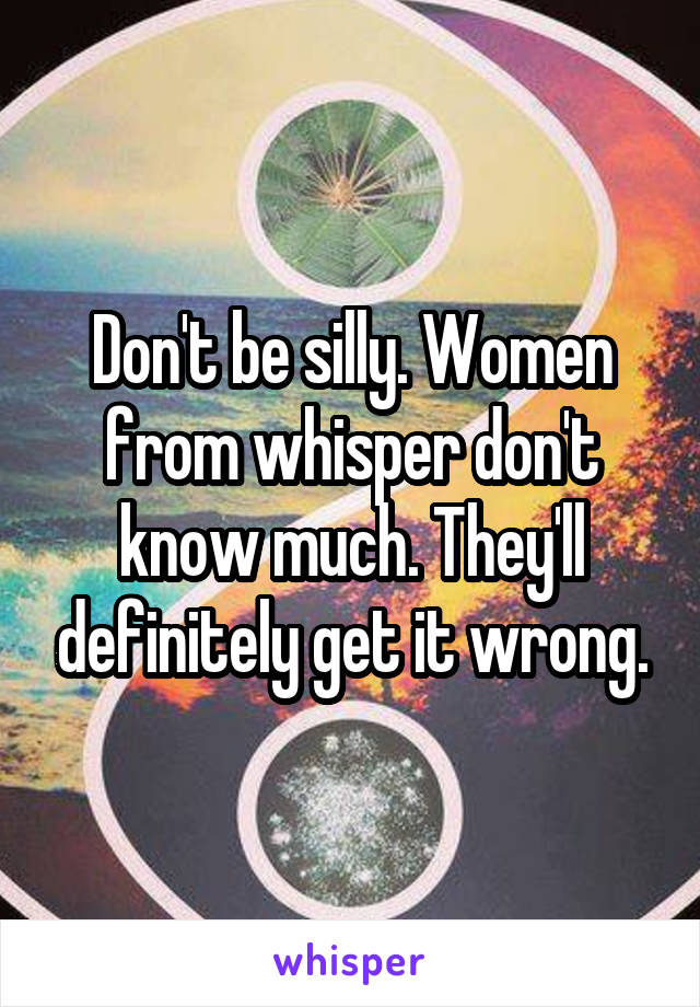 Don't be silly. Women from whisper don't know much. They'll definitely get it wrong.