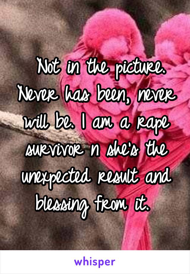  Not in the picture. Never has been, never will be. I am a rape survivor n she's the unexpected result and blessing from it. 