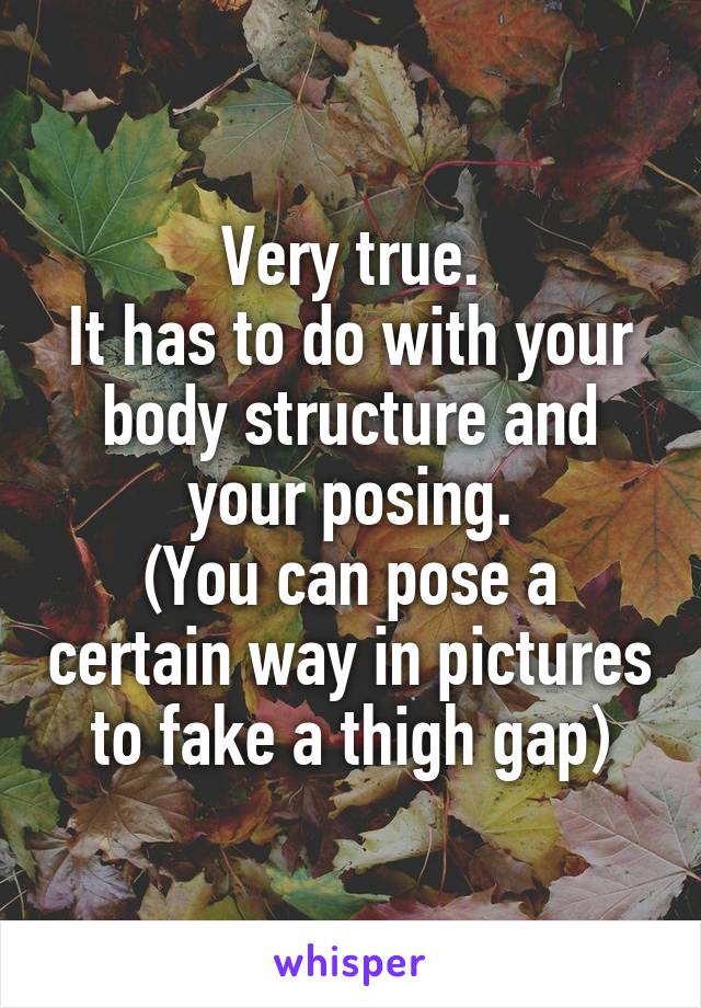 Very true.
It has to do with your body structure and your posing.
(You can pose a certain way in pictures to fake a thigh gap)