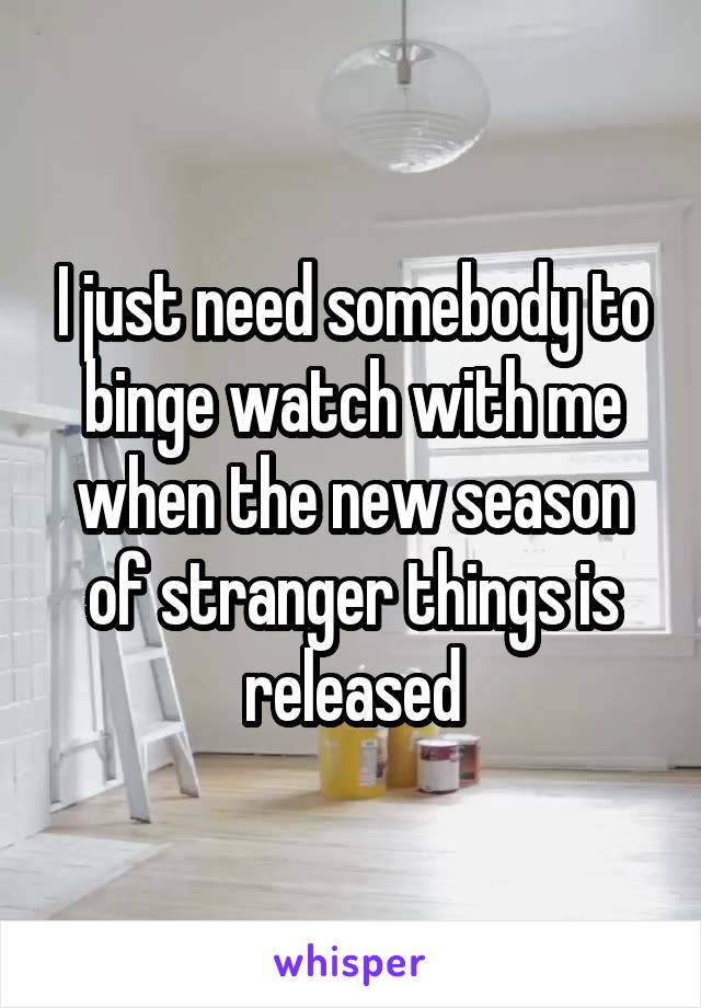 I just need somebody to binge watch with me when the new season of stranger things is released