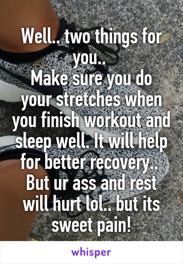 Well.. two things for you.. 
Make sure you do your stretches when you finish workout and sleep well. It will help for better recovery.. 
But ur ass and rest will hurt lol.. but its sweet pain!