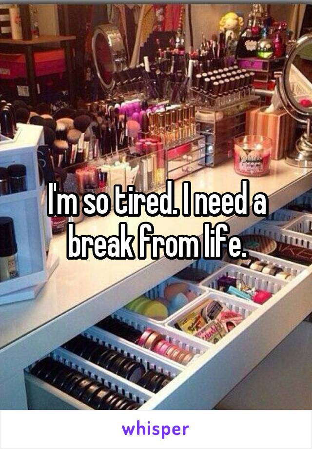 I'm so tired. I need a break from life.