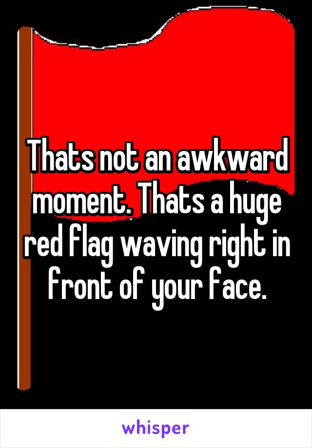 Thats not an awkward moment. Thats a huge red flag waving right in front of your face.
