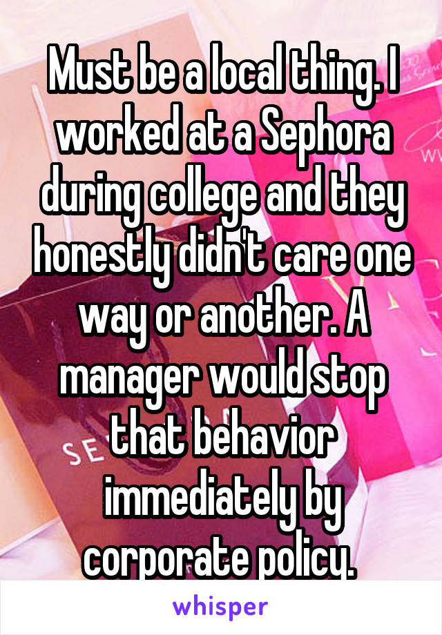 Must be a local thing. I worked at a Sephora during college and they honestly didn't care one way or another. A manager would stop that behavior immediately by corporate policy. 