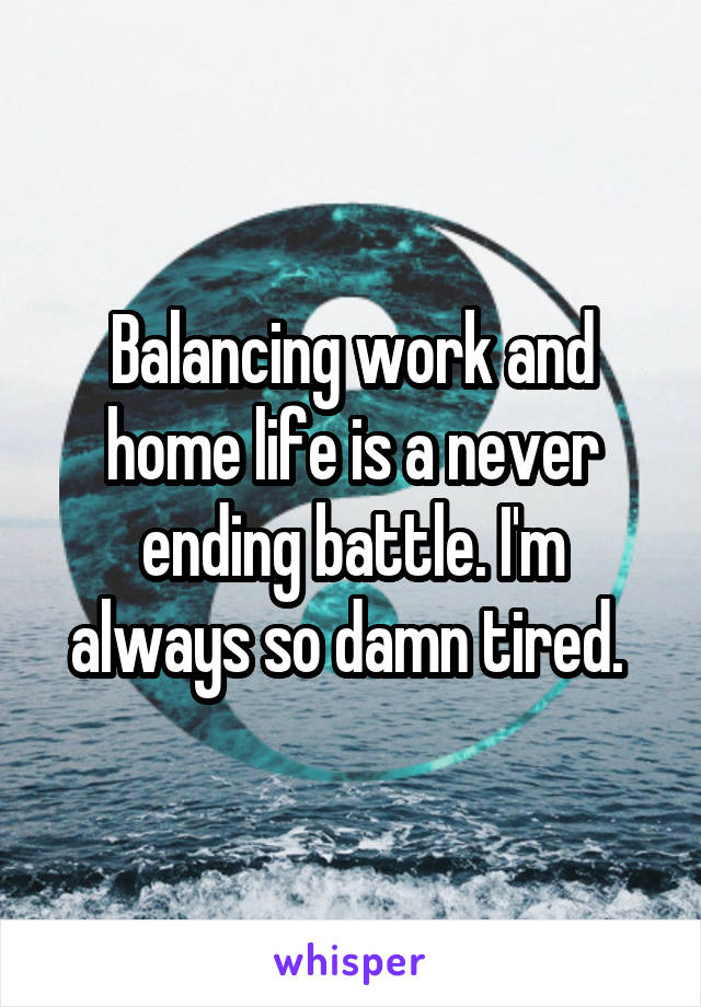 Balancing work and home life is a never ending battle. I'm always so damn tired. 